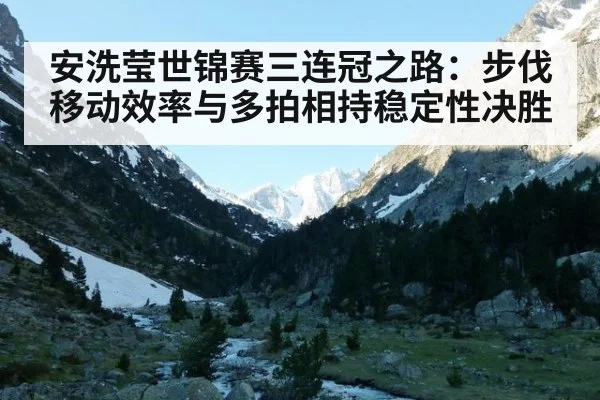 安洗莹世锦赛三连冠之路：步伐移动效率与多拍相持稳定性决胜（ayx）