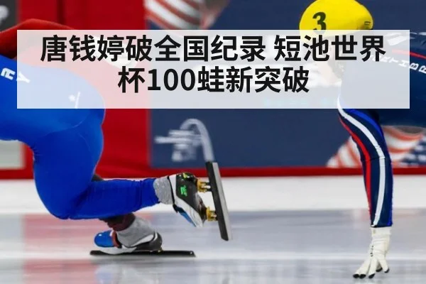 唐钱婷破全国纪录 短池世界杯100蛙新突破