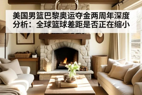 美国男篮巴黎奥运夺金两周年深度分析：全球篮球差距是否正在缩小